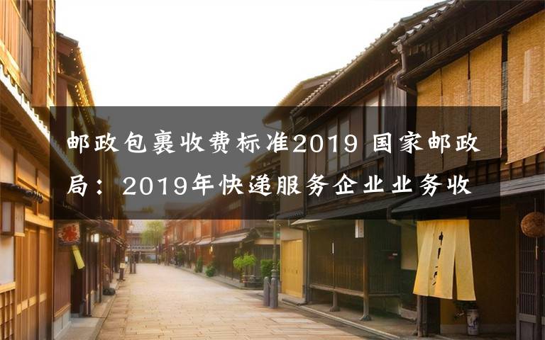 郵政包裹收費標準2019 國家郵政局：2019年快遞服務企業(yè)業(yè)務收入同比增長24.2％