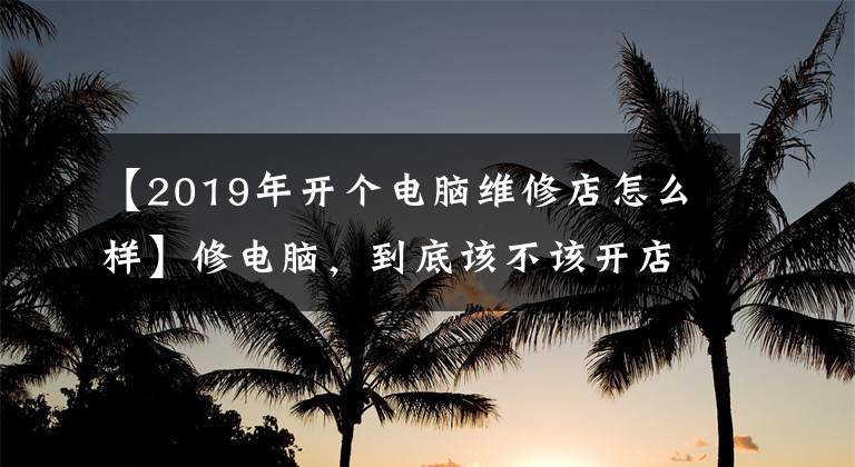 【2019年開個電腦維修店怎么樣】修電腦，到底該不該開店？