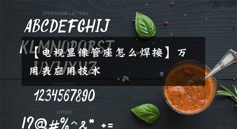 【電視顯像管座怎么焊接】萬(wàn)用表應(yīng)用技術(shù)