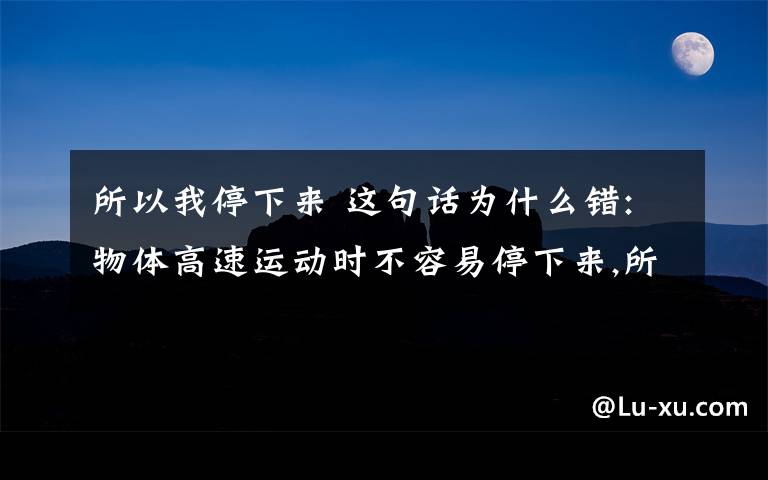 所以我停下來 這句話為什么錯:物體高速運(yùn)動時不容易停下來,所以物體雕塑度越大,慣性越大