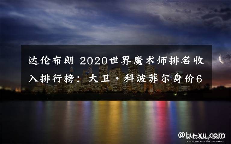 達倫布朗 2020世界魔術(shù)師排名收入排行榜：大衛(wèi)·科波菲爾身價6100萬美元