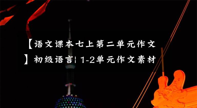 【語(yǔ)文課本七上第二單元作文】初級(jí)語(yǔ)言| 1-2單元作文素材摘要(滿分作文附)，中學(xué)生爭(zhēng)先恐后傳閱。