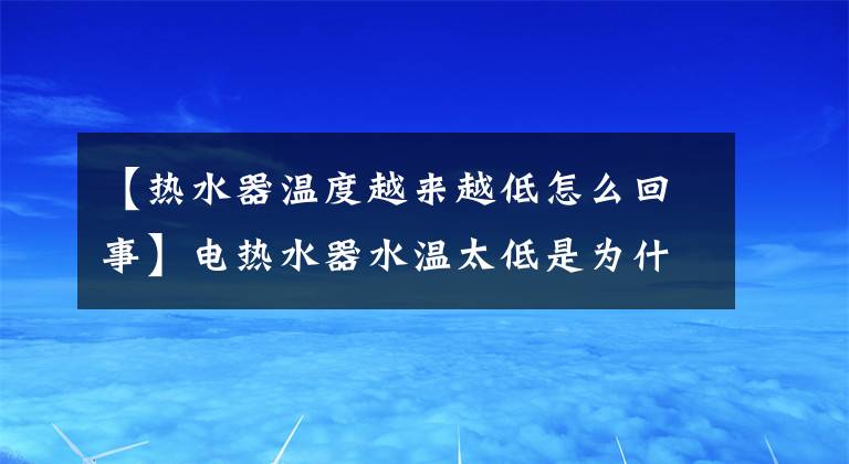 【熱水器溫度越來越低怎么回事】電熱水器水溫太低是為什么？