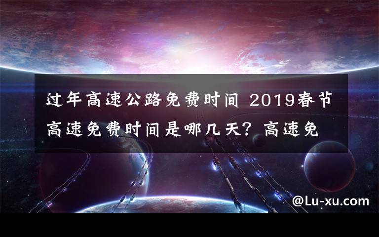 過年高速公路免費(fèi)時(shí)間 2019春節(jié)高速免費(fèi)時(shí)間是哪幾天？高速免費(fèi)以出站算還是進(jìn)站算