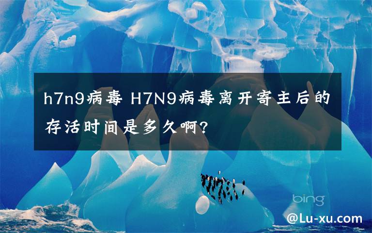 h7n9病毒 H7N9病毒離開寄主后的存活時(shí)間是多久啊?