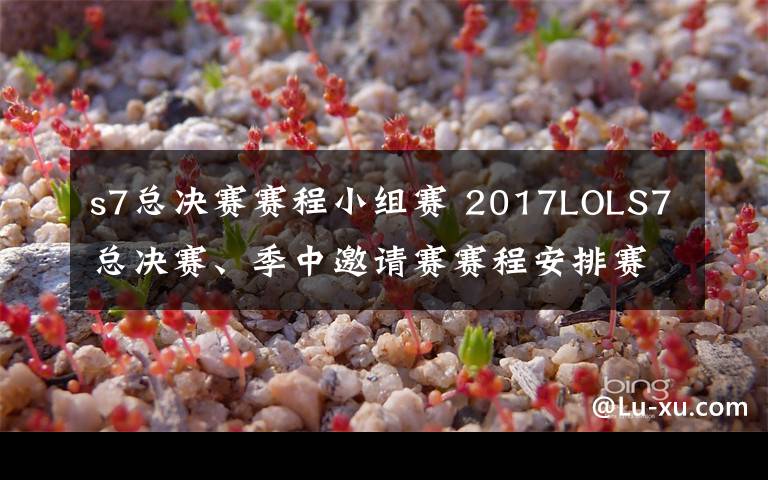 s7總決賽賽程小組賽 2017LOLS7總決賽、季中邀請賽賽程安排賽制解析 S7賽季LPL能否實(shí)現(xiàn)自我突破？