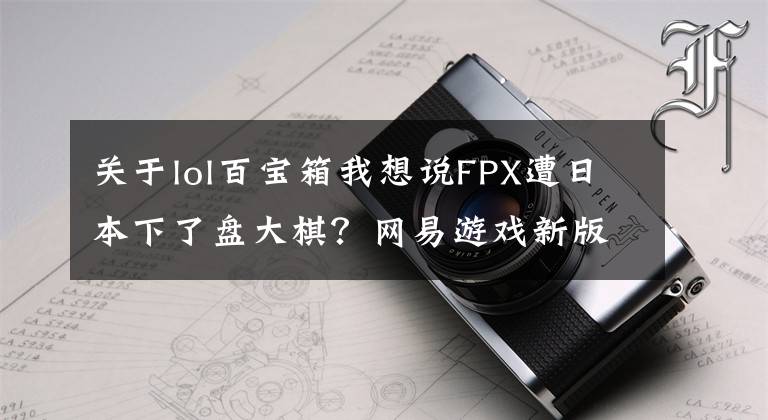 關于lol百寶箱我想說FPX遭日本下了盤大棋？網(wǎng)易游戲新版本被整活玩家揪出離譜要素