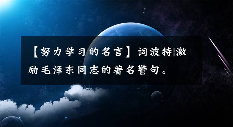 【努力學(xué)習(xí)的名言】詞波特|激勵毛澤東同志的著名警句。