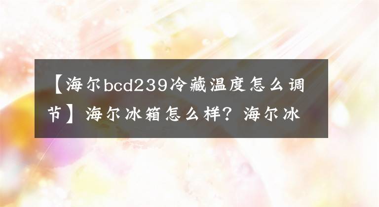 【海爾bcd239冷藏溫度怎么調(diào)節(jié)】海爾冰箱怎么樣？海爾冰箱溫度調(diào)節(jié)方法