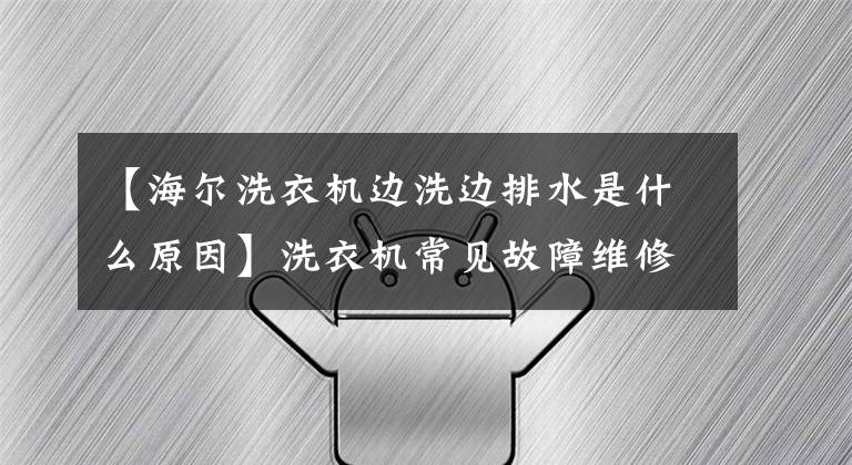 【海爾洗衣機(jī)邊洗邊排水是什么原因】洗衣機(jī)常見故障維修知識