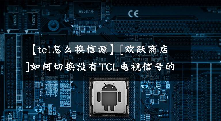 【tcl怎么換信源】[歡躍商店]如何切換沒有TCL電視信號的信號源？