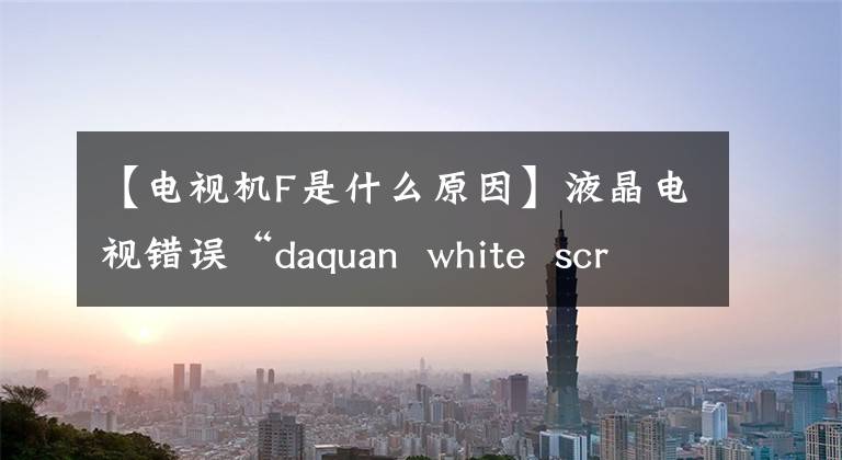 【電視機F是什么原因】液晶電視錯誤“daquan  white  screen”/“沒有音頻”/“遠程控制失敗”/“屏幕閃爍失敗”