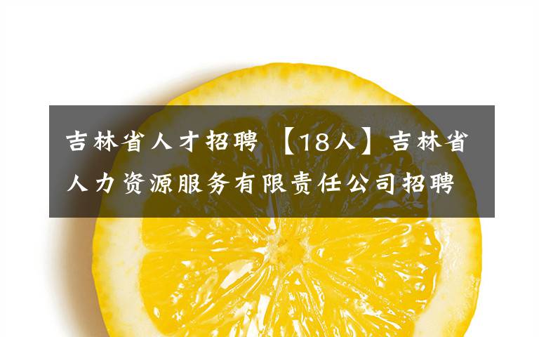 吉林省人才招聘 【18人】吉林省人力資源服務(wù)有限責(zé)任公司招聘公告