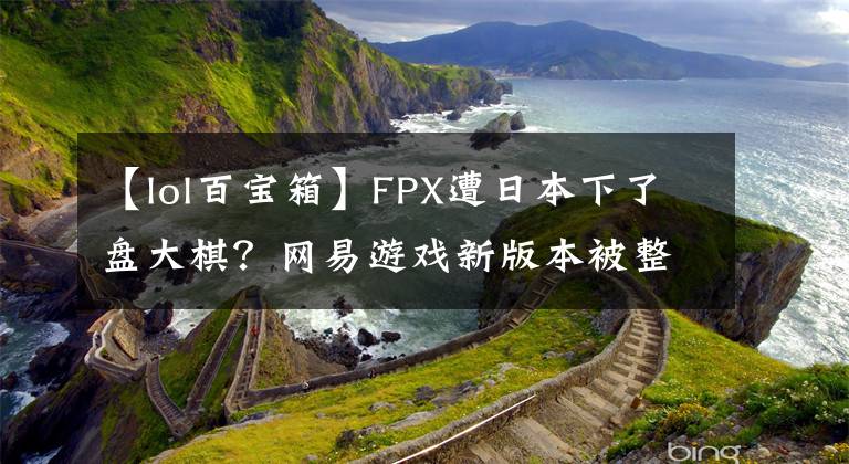 【lol百寶箱】FPX遭日本下了盤大棋？網(wǎng)易游戲新版本被整活玩家揪出離譜要素