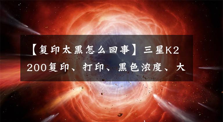 【復(fù)印太黑怎么回事】三星K2200復(fù)印、打印、黑色濃度、大換鼓解決不了，濃度調(diào)節(jié)解決不了。