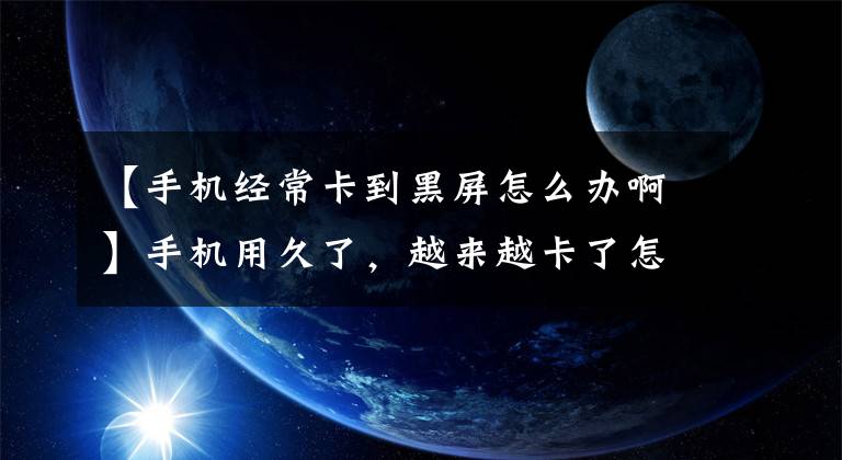 【手機(jī)經(jīng)常卡到黑屏怎么辦啊】手機(jī)用久了，越來越卡了怎么辦？