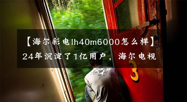 【海爾彩電lh40m6000怎么樣】24年沉淀了1億用戶，海爾電視怎么辦？