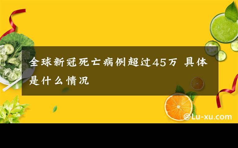 全球新冠死亡病例超過45萬 具體是什么情況