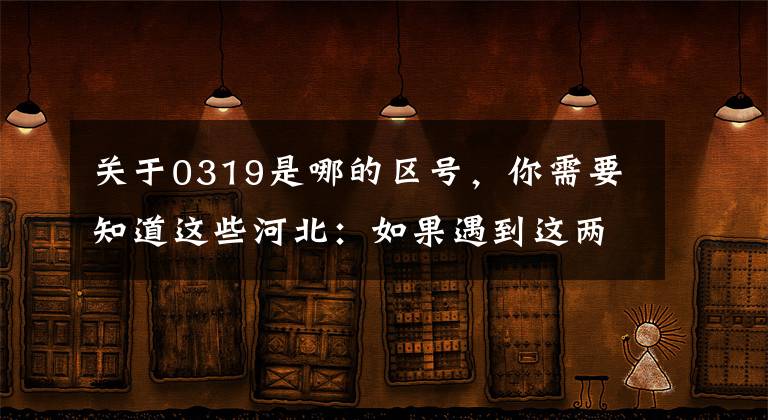 關(guān)于0319是哪的區(qū)號(hào)，你需要知道這些河北：如果遇到這兩種情況，可以用12110短信舉報(bào)。