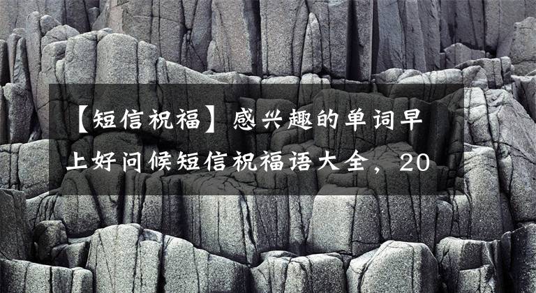 【短信祝福】感興趣的單詞早上好問候短信祝福語大全，2020最新版字體早上好美圖