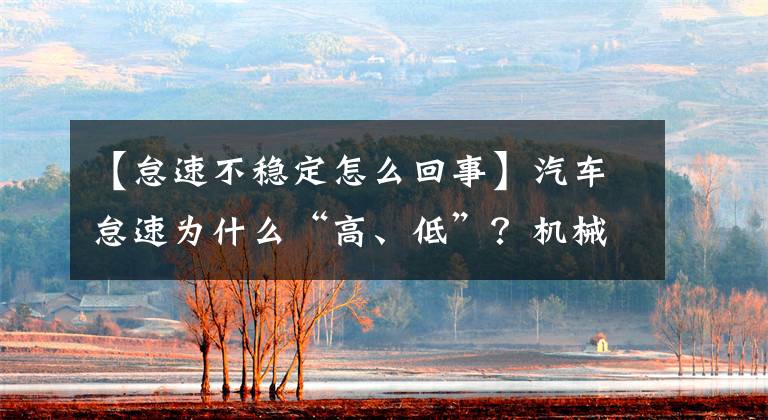 【怠速不穩(wěn)定怎么回事】汽車怠速為什么“高、低”？機(jī)械師這樣說