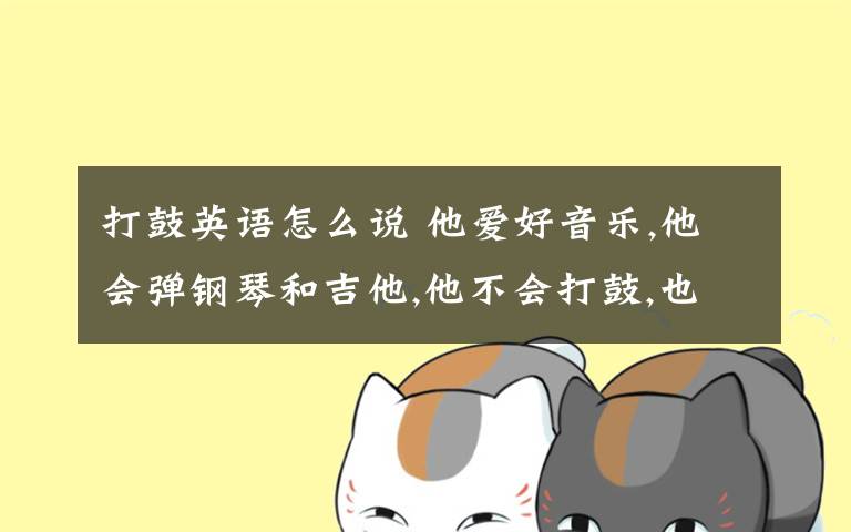 打鼓英語怎么說 他愛好音樂,他會彈鋼琴和吉他,他不會打鼓,也不會拉小提琴 用英語怎么說?