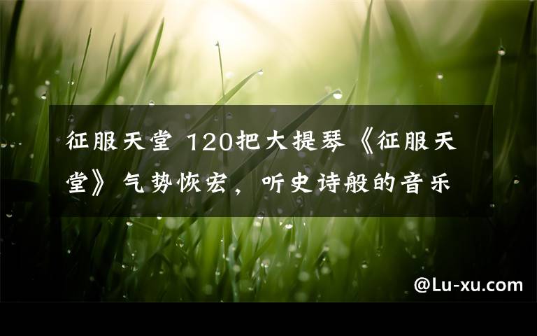 征服天堂 120把大提琴《征服天堂》氣勢恢宏，聽史詩般的音樂~