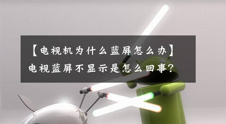 【電視機為什么藍(lán)屏怎么辦】電視藍(lán)屏不顯示是怎么回事？我們可以用排除法一步一步地找出原因。