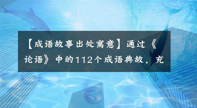 【成語(yǔ)故事出處寓意】通過(guò)《論語(yǔ)》中的112個(gè)成語(yǔ)典故，充分解讀，領(lǐng)悟智慧