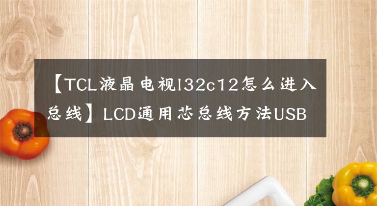 【TCL液晶電視l32c12怎么進入總線】LCD通用芯總線方法USB升級方法及技術改造摘要《內(nèi)部培訓資料》。