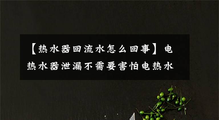 【熱水器回流水怎么回事】電熱水器泄漏不需要害怕電熱水器泄漏的原因和解決方法。