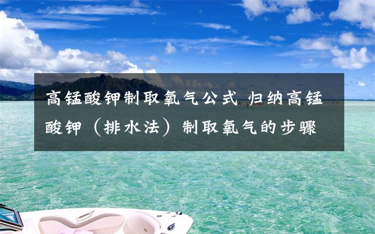 高錳酸鉀制取氧氣公式 歸納高錳酸鉀（排水法）制取氧氣的步驟