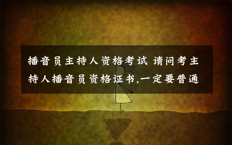 播音員主持人資格考試 請(qǐng)問(wèn)考主持人播音員資格證書,一定要普通話過(guò)一乙嗎?