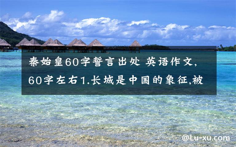 秦始皇60字誓言出處 英語作文,60字左右1.長城是中國的象征,被稱為世界七大奇跡之一.2.它是秦始皇下令建的.3.長城現(xiàn)在已成為一個世界文明