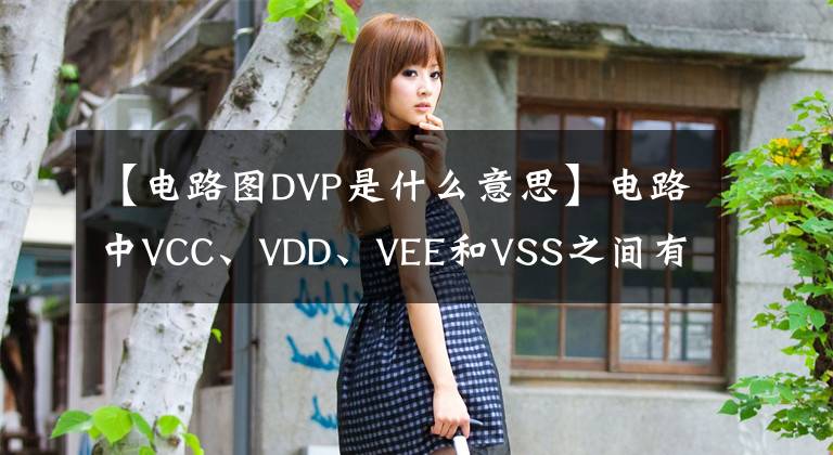 【電路圖DVP是什么意思】電路中VCC、VDD、VEE和VSS之間有什么區(qū)別？