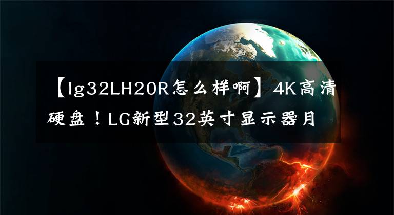 【lg32LH20R怎么樣啊】4K高清硬盤！LG新型32英寸顯示器月末銷售