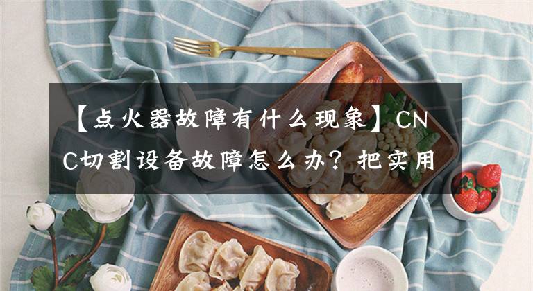 【點(diǎn)火器故障有什么現(xiàn)象】CNC切割設(shè)備故障怎么辦？把實(shí)用的技巧托付給你