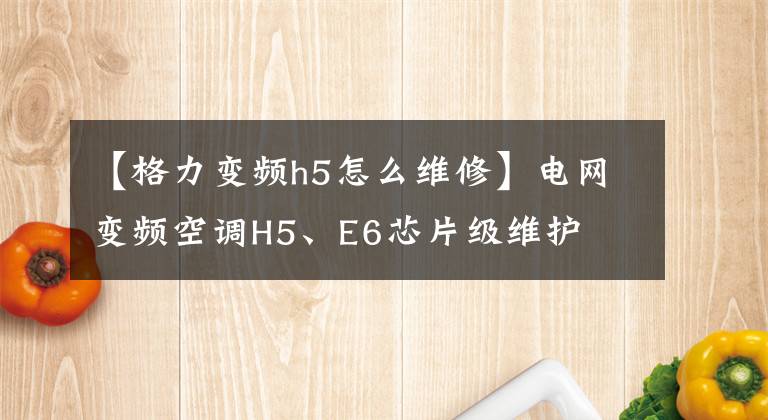 【格力變頻h5怎么維修】電網(wǎng)變頻空調(diào)H5、E6芯片級維護