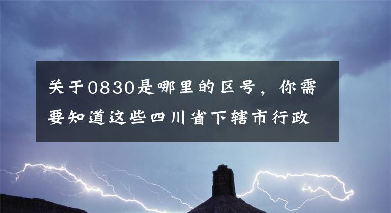 關(guān)于0830是哪里的區(qū)號，你需要知道這些四川省下轄市行政區(qū)。