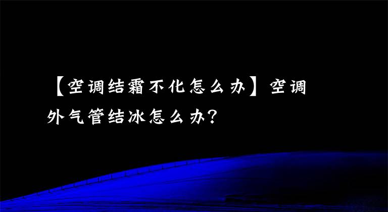 【空調(diào)結(jié)霜不化怎么辦】空調(diào)外氣管結(jié)冰怎么辦？