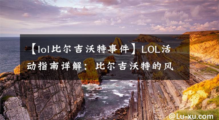 【lol比爾吉沃特事件】LOL活動指南詳解：比爾吉沃特的風暴&同人痛車創(chuàng)作大賽