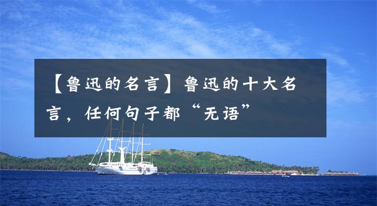 【魯迅的名言】魯迅的十大名言，任何句子都“無語”