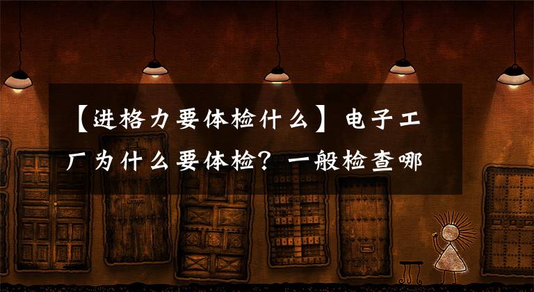 【進(jìn)格力要體檢什么】電子工廠為什么要體檢？一般檢查哪些項(xiàng)目？