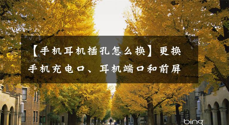 【手機耳機插孔怎么換】更換手機充電口、耳機端口和前屏幕、后蓋。手機翻新就這么簡單。