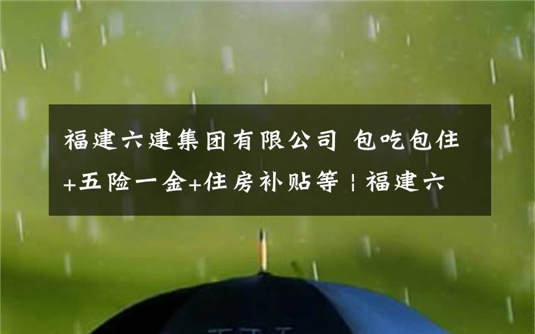 福建六建集團(tuán)有限公司 包吃包住+五險(xiǎn)一金+住房補(bǔ)貼等 | 福建六建集團(tuán)有限公司（華中區(qū)域）