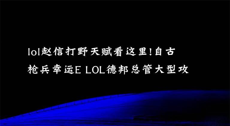 lol趙信打野天賦看這里!自古槍兵幸運(yùn)E LOL德邦總管大型攻略