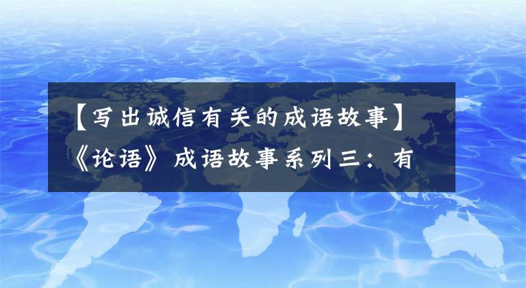 【寫出誠信有關(guān)的成語故事】《論語》成語故事系列三：有話和信