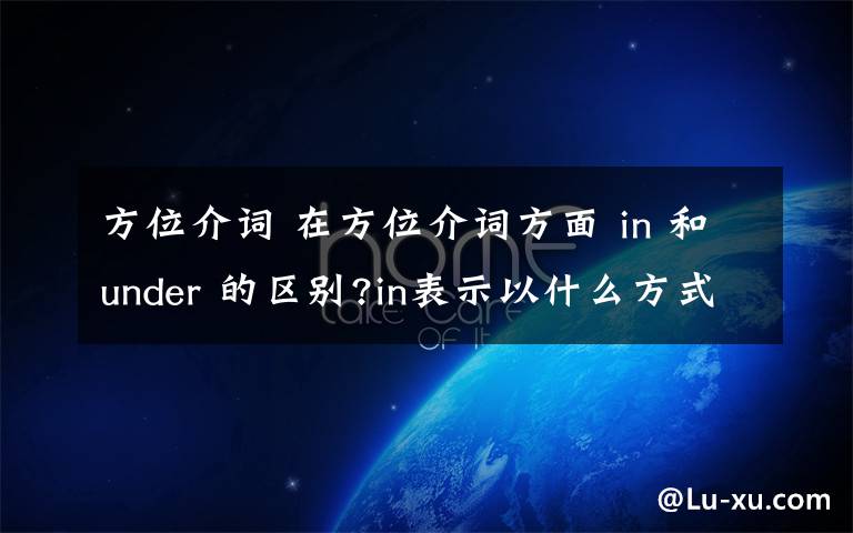 方位介詞 在方位介詞方面 in 和under 的區(qū)別?in表示以什么方式時(shí) 怎么用?