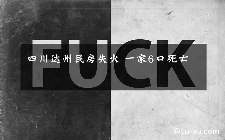 四川達州民房失火 一家6口死亡