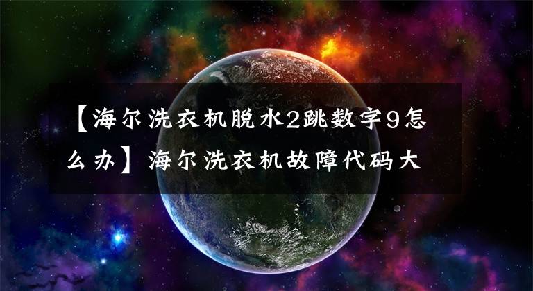 【海爾洗衣機(jī)脫水2跳數(shù)字9怎么辦】海爾洗衣機(jī)故障代碼大全